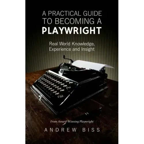 A Practical Guide to Becoming a Playwright: Real World Knowledge, Experience and Insight