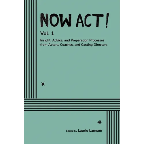 Now Act!: Insight, Advice, and Preparation Processes from Actors, Coaches, and Casting Directors