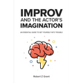 Improv and the Actor's Imagination: An Essential Guide to Get Yourself Into Trouble