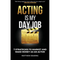 Acting Is My Day Job: Seven Strategies To Market And Make Money As An Actor