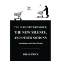 The Old Cart Wrangler, The New Silence, and Other Notions: Monologues and Short Fiction