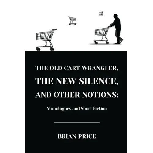 The Old Cart Wrangler, The New Silence, and Other Notions: Monologues and Short Fiction