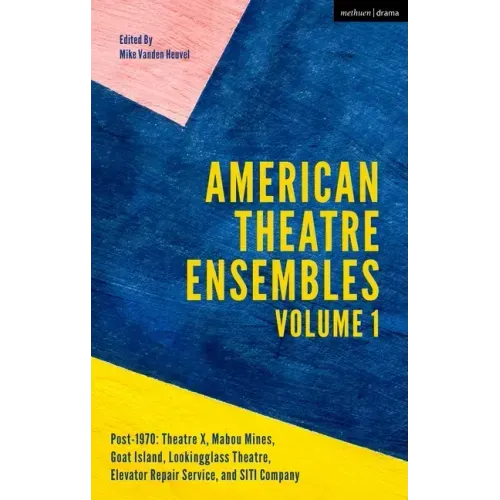American Theatre Ensembles Volume 1: Post-1970: Theatre X, Mabou Mines, Goat Island, Lookingglass Theatre, Elevator Repair Service, and SITI Company