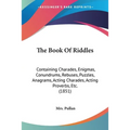 The Book Of Riddles: Containing Charades, Enigmas, Conundrums, Rebuses, Puzzles, Anagrams, Acting Charades, Acting Proverbs, Etc. (1851)