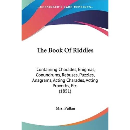 The Book Of Riddles: Containing Charades, Enigmas, Conundrums, Rebuses, Puzzles, Anagrams, Acting Charades, Acting Proverbs, Etc. (1851)