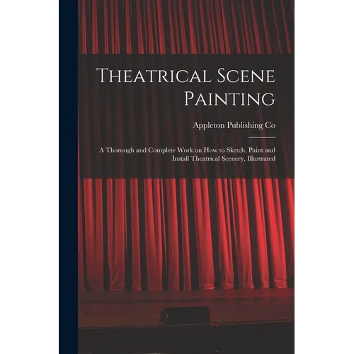 Theatrical Scene Painting; a Thorough and Complete Work on how to Sketch, Paint and Install Theatrical Scenery, Illustrated