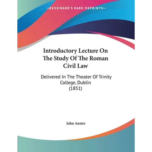 Introductory Lecture On The Study Of The Roman Civil Law: Delivered In The Theater Of Trinity College, Dublin (1851)